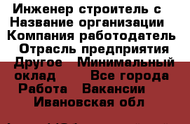 Инженер-строитель с › Название организации ­ Компания-работодатель › Отрасль предприятия ­ Другое › Минимальный оклад ­ 1 - Все города Работа » Вакансии   . Ивановская обл.